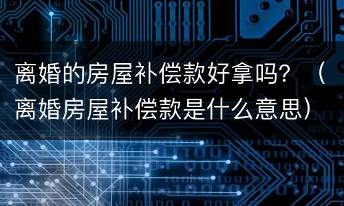 离婚的房屋补偿款好拿吗？（离婚房屋补偿款是什么意思）