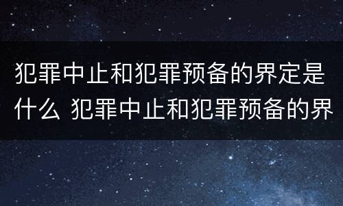 犯罪中止和犯罪预备的界定是什么 犯罪中止和犯罪预备的界定是什么意思