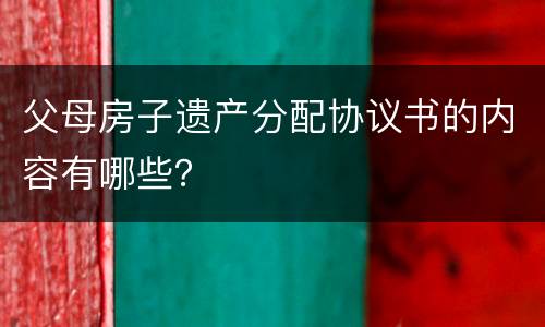 父母房子遗产分配协议书的内容有哪些？