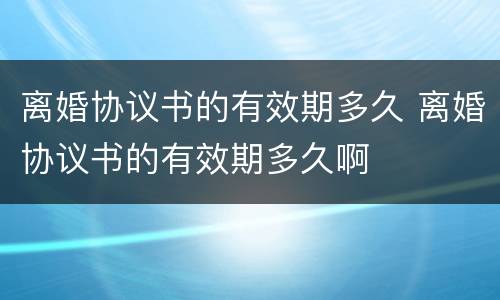 离婚协议书的有效期多久 离婚协议书的有效期多久啊
