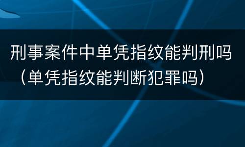 刑事案件中单凭指纹能判刑吗（单凭指纹能判断犯罪吗）