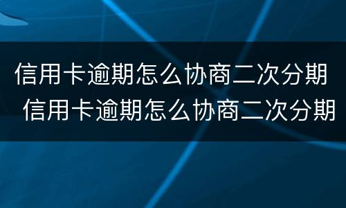 信用卡逾期怎么协商二次分期 信用卡逾期怎么协商二次分期还本金