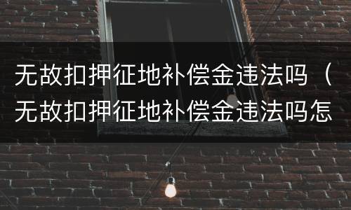 无故扣押征地补偿金违法吗（无故扣押征地补偿金违法吗怎么处理）