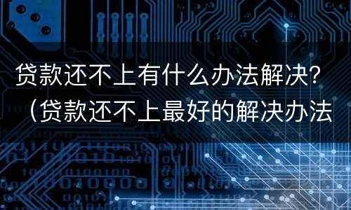 贷款还不上有什么办法解决？（贷款还不上最好的解决办法）