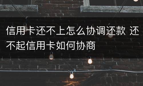 信用卡还不上怎么协调还款 还不起信用卡如何协商