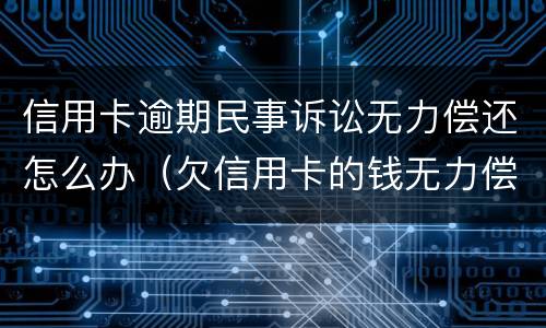 信用卡逾期民事诉讼无力偿还怎么办（欠信用卡的钱无力偿还被起诉怎么办）
