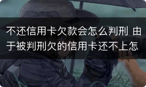 不还信用卡欠款会怎么判刑 由于被判刑欠的信用卡还不上怎么办