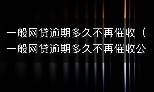 一般网贷逾期多久不再催收（一般网贷逾期多久不再催收公司）