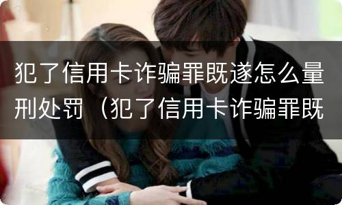 犯了信用卡诈骗罪既遂怎么量刑处罚（犯了信用卡诈骗罪既遂怎么量刑处罚多少钱）