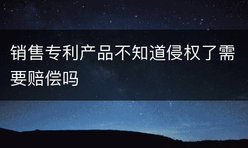 销售专利产品不知道侵权了需要赔偿吗