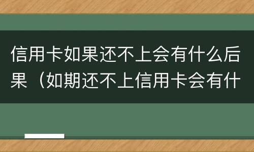 信用卡如果还不上会有什么后果（如期还不上信用卡会有什么影响）