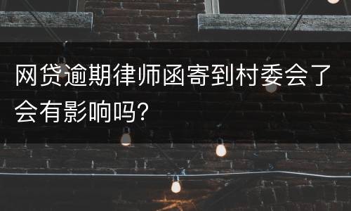 网贷逾期律师函寄到村委会了会有影响吗？