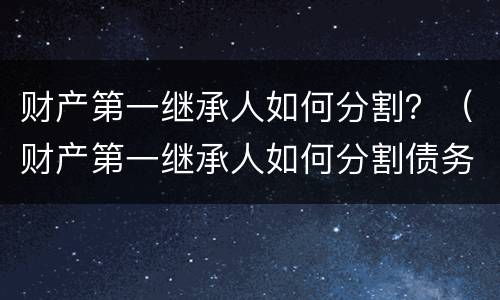 财产第一继承人如何分割？（财产第一继承人如何分割债务）