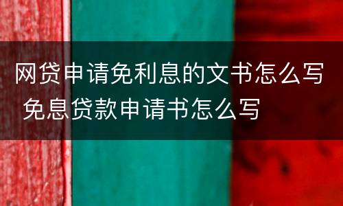 网贷申请免利息的文书怎么写 免息贷款申请书怎么写