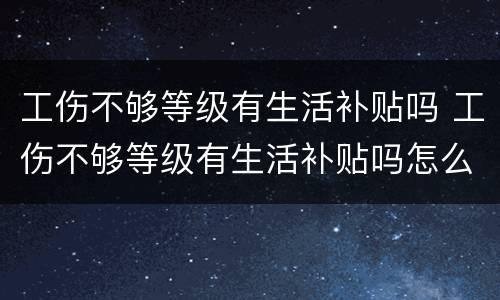 工伤不够等级有生活补贴吗 工伤不够等级有生活补贴吗怎么办