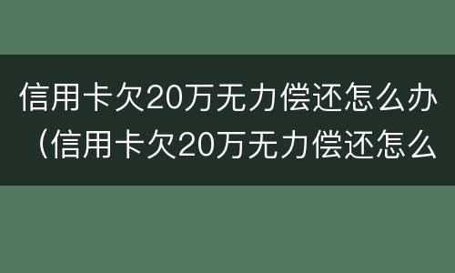 信用卡欠20万无力偿还怎么办（信用卡欠20万无力偿还怎么办啊）