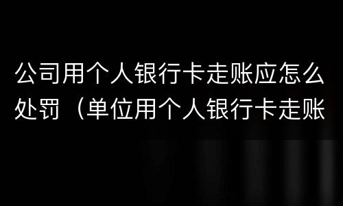 公司用个人银行卡走账应怎么处罚（单位用个人银行卡走账违法吗）