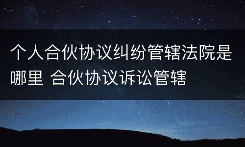 个人合伙协议纠纷管辖法院是哪里 合伙协议诉讼管辖