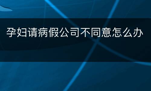 孕妇请病假公司不同意怎么办