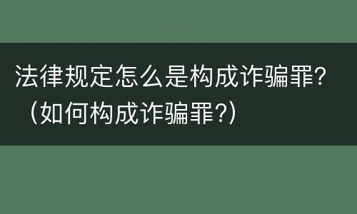 法律规定怎么是构成诈骗罪？（如何构成诈骗罪?）