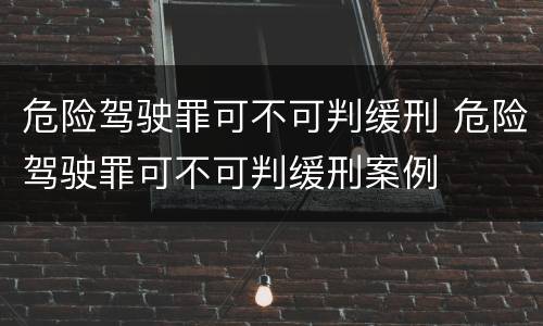 危险驾驶罪可不可判缓刑 危险驾驶罪可不可判缓刑案例
