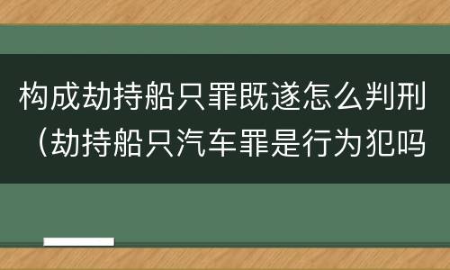 构成劫持船只罪既遂怎么判刑（劫持船只汽车罪是行为犯吗）