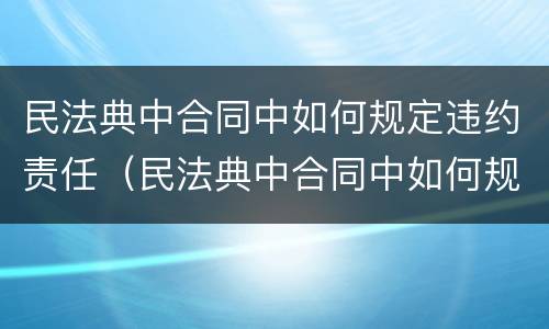 民法典中合同中如何规定违约责任（民法典中合同中如何规定违约责任的条款）