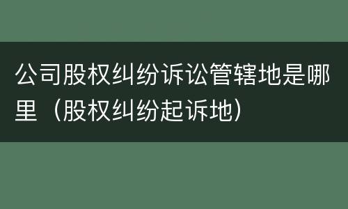 公司股权纠纷诉讼管辖地是哪里（股权纠纷起诉地）
