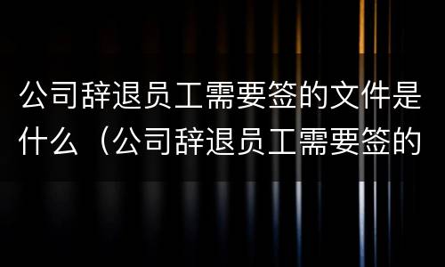 公司辞退员工需要签的文件是什么（公司辞退员工需要签的文件是什么意思）