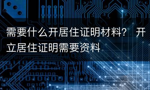 需要什么开居住证明材料？ 开立居住证明需要资料