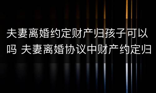 夫妻离婚约定财产归孩子可以吗 夫妻离婚协议中财产约定归子女所有有效吗