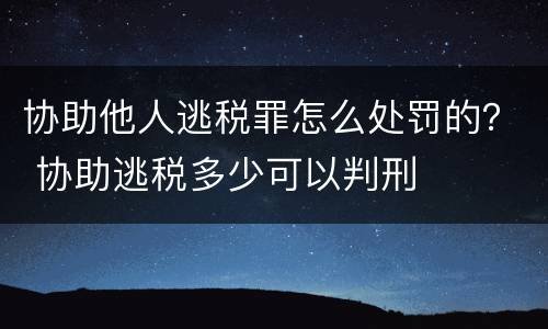 协助他人逃税罪怎么处罚的？ 协助逃税多少可以判刑