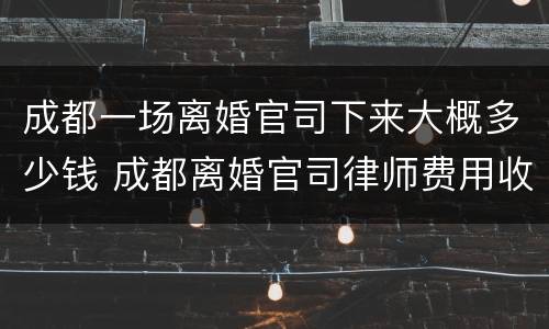 成都一场离婚官司下来大概多少钱 成都离婚官司律师费用收取标准