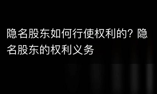隐名股东如何行使权利的? 隐名股东的权利义务