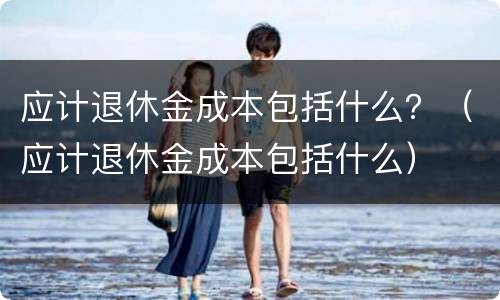 应计退休金成本包括什么？（应计退休金成本包括什么）