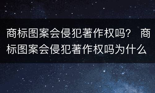 商标图案会侵犯著作权吗？ 商标图案会侵犯著作权吗为什么