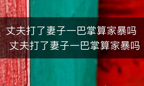 丈夫打了妻子一巴掌算家暴吗 丈夫打了妻子一巴掌算家暴吗知乎
