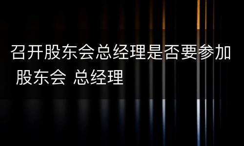 召开股东会总经理是否要参加 股东会 总经理