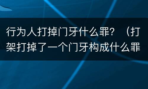 行为人打掉门牙什么罪？（打架打掉了一个门牙构成什么罪啊）
