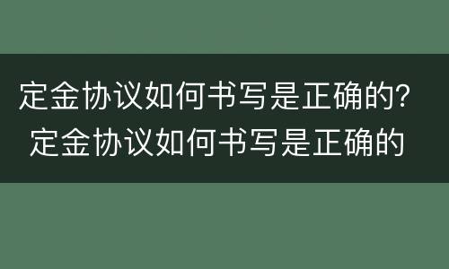 定金协议如何书写是正确的？ 定金协议如何书写是正确的