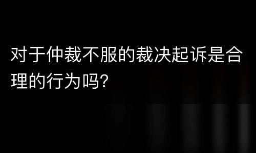 对于仲裁不服的裁决起诉是合理的行为吗？
