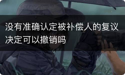 没有准确认定被补偿人的复议决定可以撤销吗