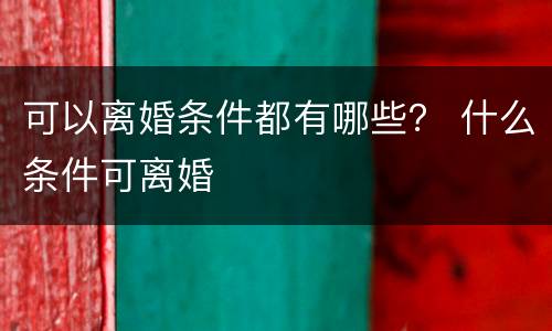 可以离婚条件都有哪些？ 什么条件可离婚