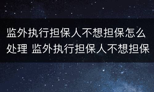 监外执行担保人不想担保怎么处理 监外执行担保人不想担保怎么处理呢