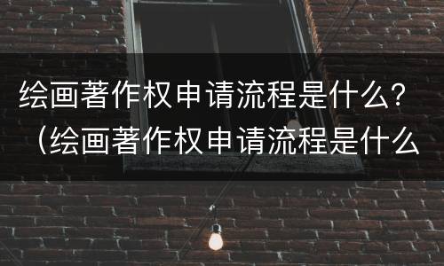 绘画著作权申请流程是什么？（绘画著作权申请流程是什么样的）
