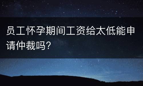 员工怀孕期间工资给太低能申请仲裁吗?