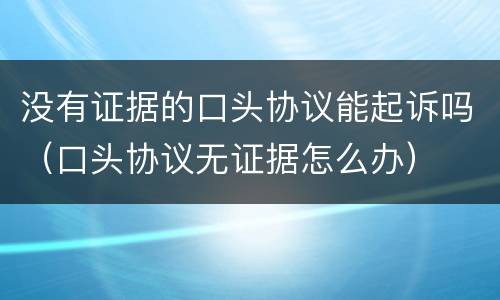 没有证据的口头协议能起诉吗（口头协议无证据怎么办）