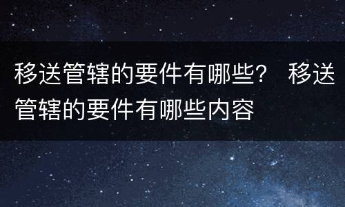 移送管辖的要件有哪些？ 移送管辖的要件有哪些内容