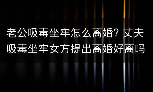 老公吸毒坐牢怎么离婚? 丈夫吸毒坐牢女方提出离婚好离吗