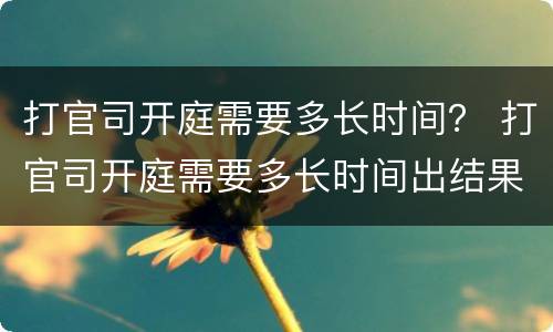 打官司开庭需要多长时间？ 打官司开庭需要多长时间出结果